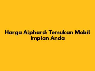 Harga Alphard: Temukan Mobil Impian Anda