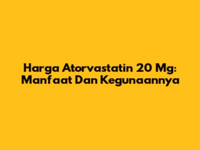 Harga Atorvastatin 20 Mg: Manfaat Dan Kegunaannya