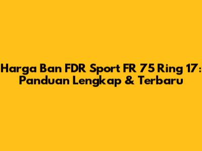 Harga Ban FDR Sport FR 75 Ring 17: Panduan Lengkap & Terbaru