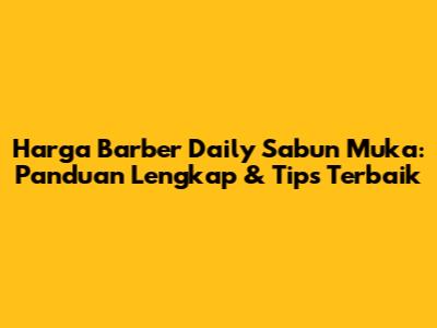 Harga Barber Daily Sabun Muka: Panduan Lengkap & Tips Terbaik