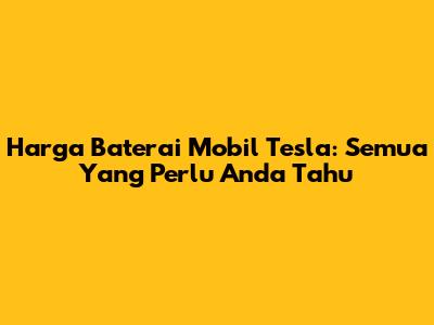 Harga Baterai Mobil Tesla: Semua Yang Perlu Anda Tahu