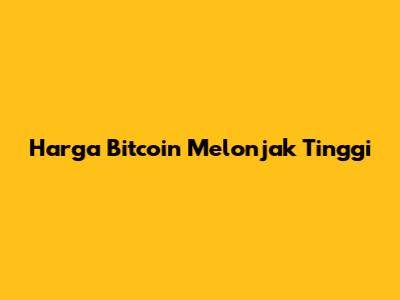 Harga Bitcoin Melonjak Tinggi
