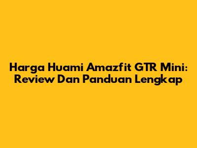 Harga Huami Amazfit GTR Mini: Review Dan Panduan Lengkap
