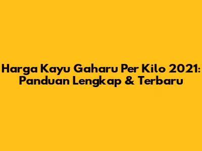 Harga Kayu Gaharu Per Kilo 2021: Panduan Lengkap & Terbaru