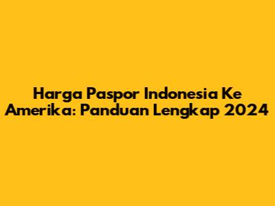 Harga Paspor Indonesia Ke Amerika: Panduan Lengkap 2024