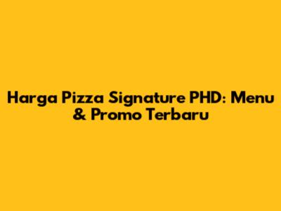 Harga Pizza Signature PHD: Menu & Promo Terbaru