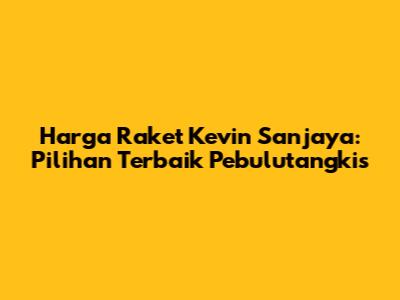 Harga Raket Kevin Sanjaya: Pilihan Terbaik Pebulutangkis