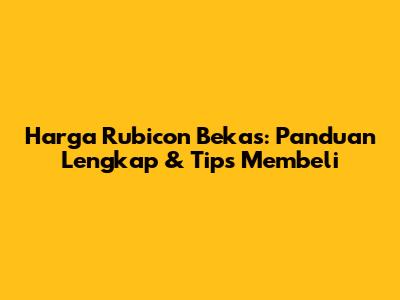 Harga Rubicon Bekas: Panduan Lengkap & Tips Membeli