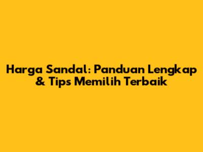 Harga Sandal: Panduan Lengkap & Tips Memilih Terbaik