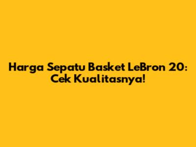 Harga Sepatu Basket LeBron 20: Cek Kualitasnya!