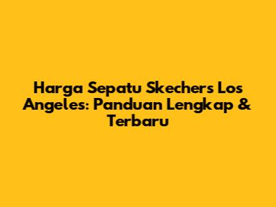 Harga Sepatu Skechers Los Angeles: Panduan Lengkap & Terbaru