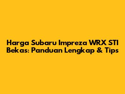 Harga Subaru Impreza WRX STI Bekas: Panduan Lengkap & Tips