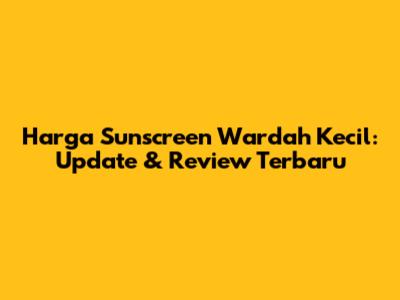 Harga Sunscreen Wardah Kecil: Update & Review Terbaru
