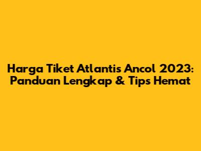 Harga Tiket Atlantis Ancol 2023: Panduan Lengkap & Tips Hemat