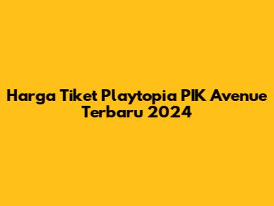 Harga Tiket Playtopia PIK Avenue Terbaru 2024