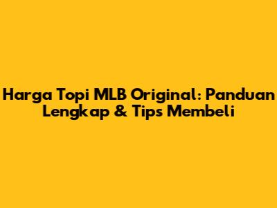 Harga Topi MLB Original: Panduan Lengkap & Tips Membeli
