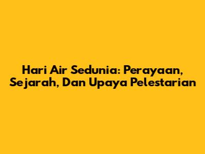 Hari Air Sedunia: Perayaan, Sejarah, Dan Upaya Pelestarian