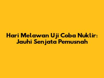 Hari Melawan Uji Coba Nuklir: Jauhi Senjata Pemusnah