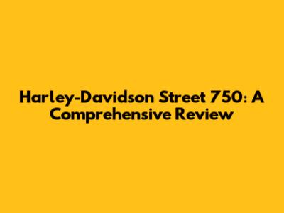 Harley-Davidson Street 750: A Comprehensive Review