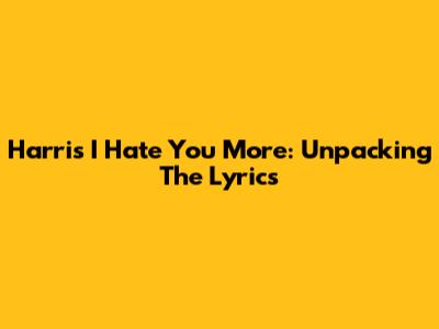 Harris "I Hate You More": Unpacking The Lyrics
