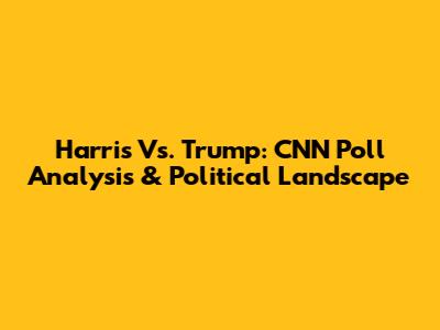Harris Vs. Trump: CNN Poll Analysis & Political Landscape