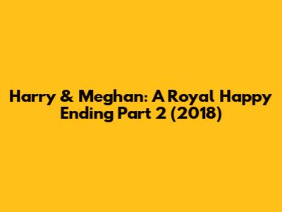 Harry & Meghan: A Royal Happy Ending Part 2 (2018)