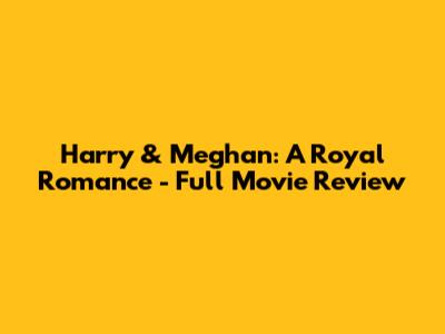 Harry & Meghan: A Royal Romance - Full Movie Review