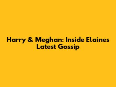 Harry & Meghan: Inside Elaine's Latest Gossip