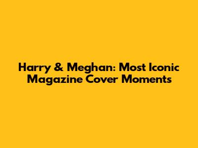 Harry & Meghan: Most Iconic Magazine Cover Moments