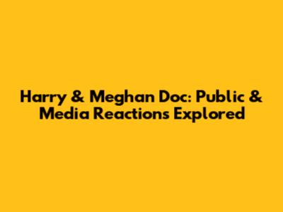 Harry & Meghan Doc: Public & Media Reactions Explored