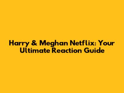 Harry & Meghan Netflix: Your Ultimate Reaction Guide