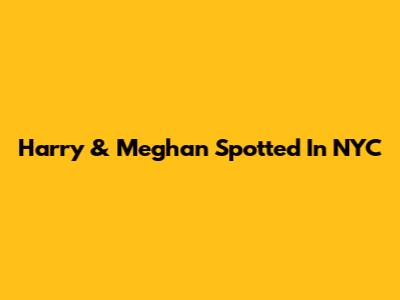 Harry & Meghan Spotted In NYC