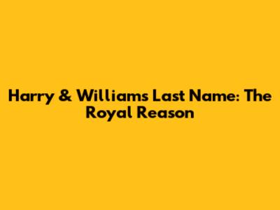 Harry & William's Last Name: The Royal Reason