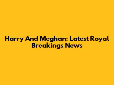 Harry And Meghan: Latest Royal Breakings News