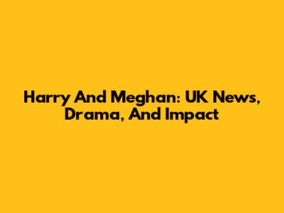 Harry And Meghan: UK News, Drama, And Impact