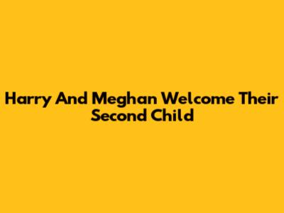Harry And Meghan Welcome Their Second Child