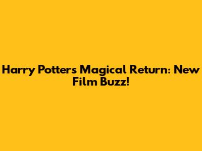 Harry Potter's Magical Return: New Film Buzz!