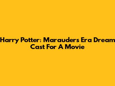 Harry Potter: Marauders Era Dream Cast For A Movie