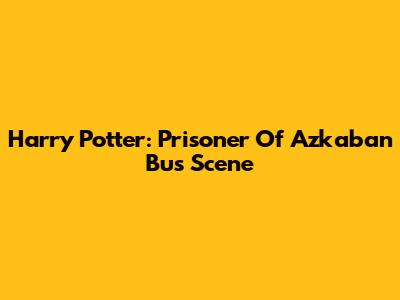 Harry Potter: Prisoner Of Azkaban Bus Scene