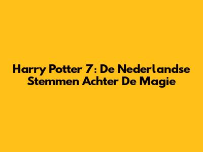 Harry Potter 7: De Nederlandse Stemmen Achter De Magie