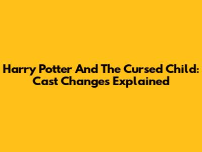 Harry Potter And The Cursed Child: Cast Changes Explained