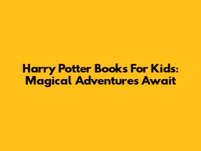 Harry Potter Books For Kids: Magical Adventures Await