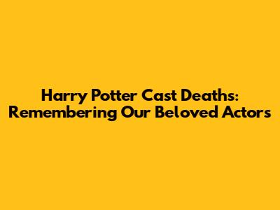 Harry Potter Cast Deaths: Remembering Our Beloved Actors