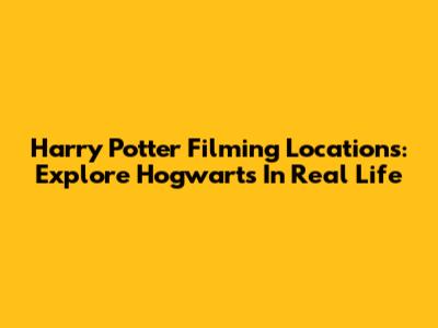 Harry Potter Filming Locations: Explore Hogwarts In Real Life