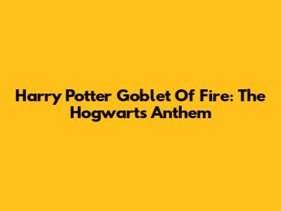 Harry Potter Goblet Of Fire: The Hogwarts Anthem