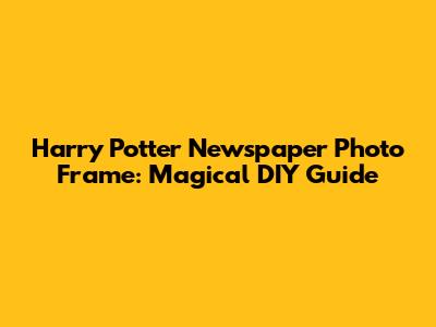 Harry Potter Newspaper Photo Frame: Magical DIY Guide