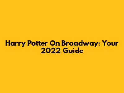 Harry Potter On Broadway: Your 2022 Guide