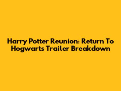 Harry Potter Reunion: Return To Hogwarts Trailer Breakdown