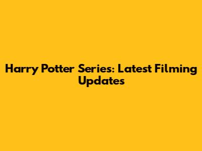 Harry Potter Series: Latest Filming Updates