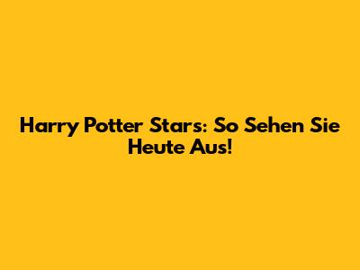 Harry Potter Stars: So Sehen Sie Heute Aus!